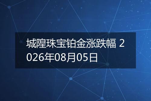 城隍珠宝铂金涨跌幅 2026年08月05日