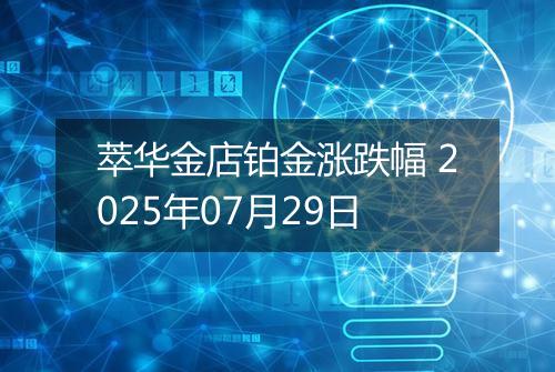 萃华金店铂金涨跌幅 2025年07月29日