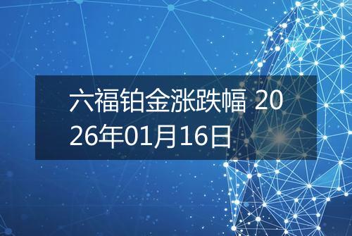 六福铂金涨跌幅 2026年01月16日