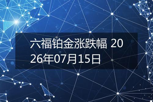六福铂金涨跌幅 2026年07月15日