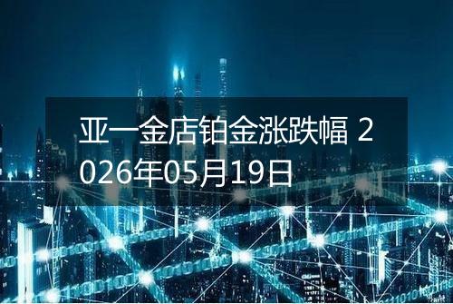 亚一金店铂金涨跌幅 2026年05月19日