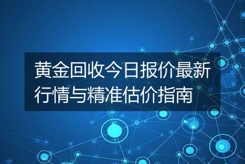 黄金回收今日报价最新行情与精准估价指南