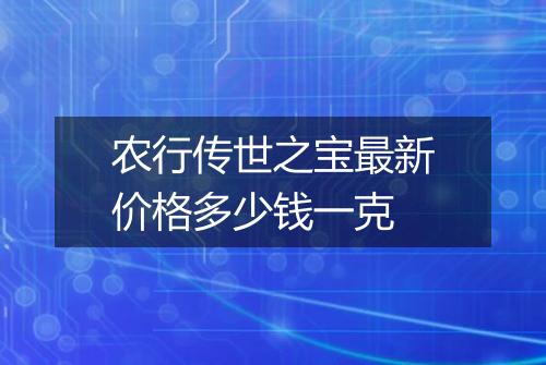 农行传世之宝最新价格多少钱一克