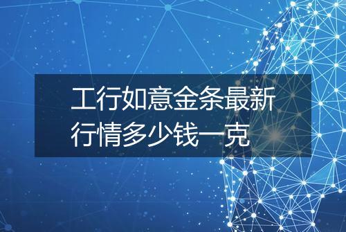 工行如意金条最新行情多少钱一克