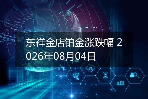 东祥金店铂金涨跌幅 2026年08月04日