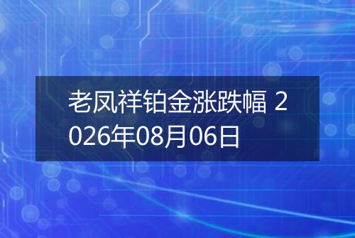 老凤祥铂金涨跌幅 2026年08月06日