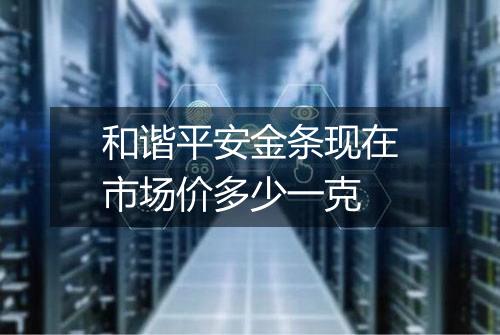 和谐平安金条现在市场价多少一克