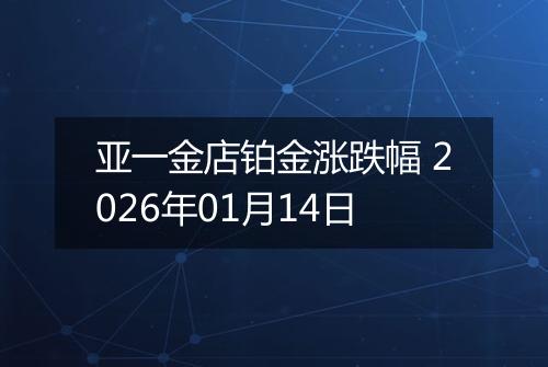 亚一金店铂金涨跌幅 2026年01月14日