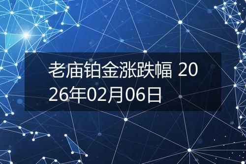 老庙铂金涨跌幅 2026年02月06日
