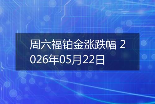 周六福铂金涨跌幅 2026年05月22日