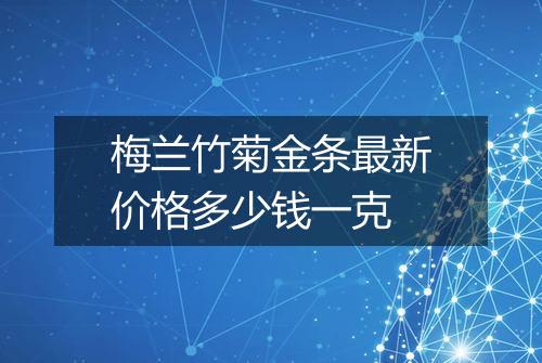 梅兰竹菊金条最新价格多少钱一克