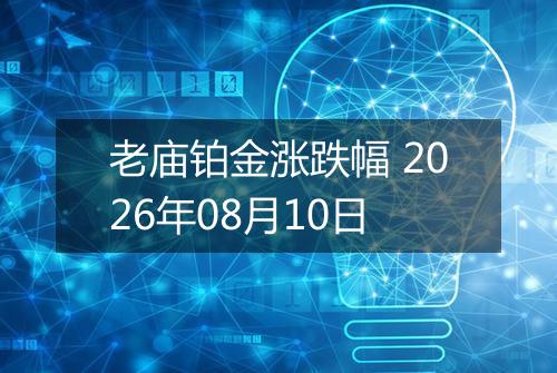 老庙铂金涨跌幅 2026年08月10日