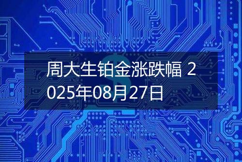 周大生铂金涨跌幅 2025年08月27日