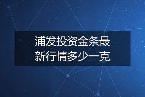 浦发投资金条最新行情多少一克