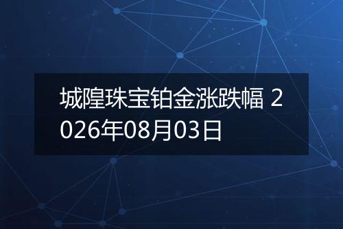 城隍珠宝铂金涨跌幅 2026年08月03日
