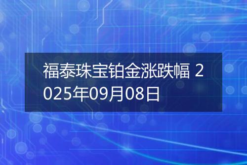 福泰珠宝铂金涨跌幅 2025年09月08日