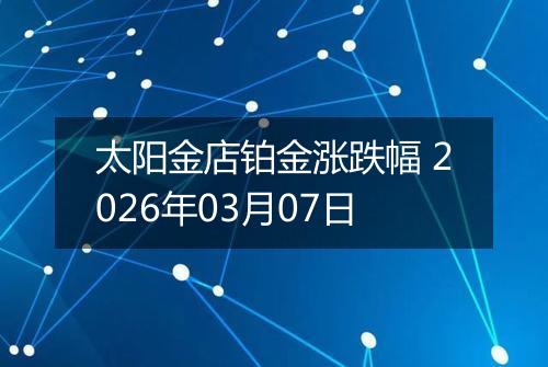 太阳金店铂金涨跌幅 2026年03月07日
