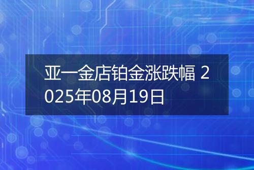亚一金店铂金涨跌幅 2025年08月19日