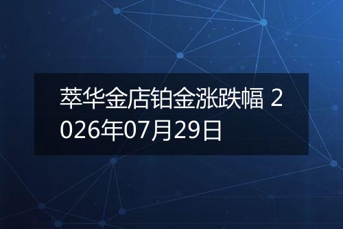 萃华金店铂金涨跌幅 2026年07月29日