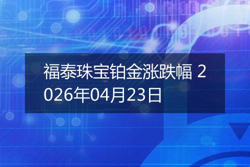福泰珠宝铂金涨跌幅 2026年04月23日