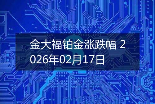 金大福铂金涨跌幅 2026年02月17日