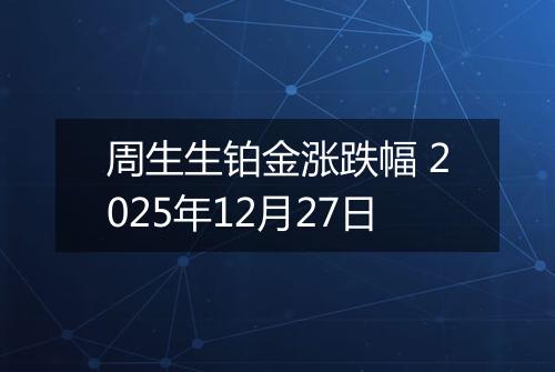 周生生铂金涨跌幅 2025年12月27日