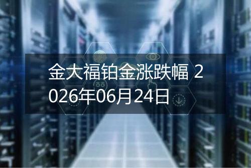 金大福铂金涨跌幅 2026年06月24日