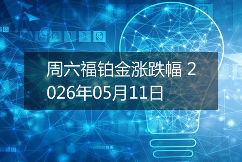 周六福铂金涨跌幅 2026年05月11日