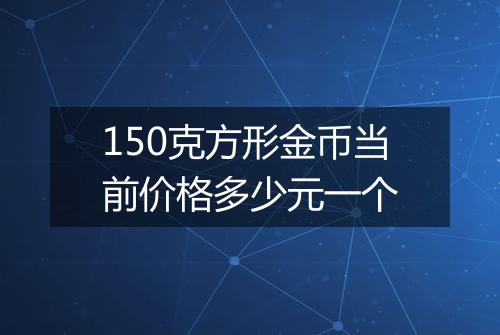 150克方形金币当前价格多少元一个