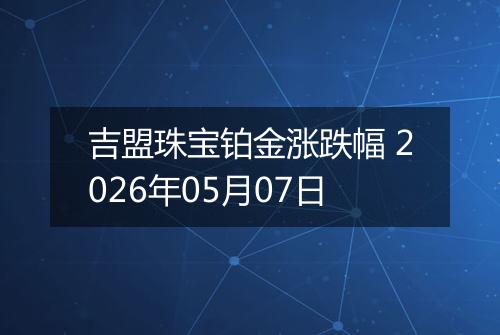 吉盟珠宝铂金涨跌幅 2026年05月07日