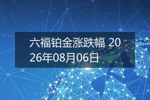 六福铂金涨跌幅 2026年08月06日