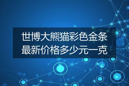 世博大熊猫彩色金条最新价格多少元一克