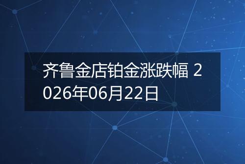 齐鲁金店铂金涨跌幅 2026年06月22日