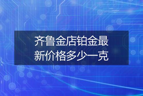 齐鲁金店铂金最新价格多少一克