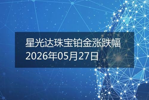 星光达珠宝铂金涨跌幅 2026年05月27日
