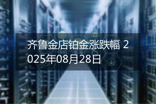 齐鲁金店铂金涨跌幅 2025年08月28日