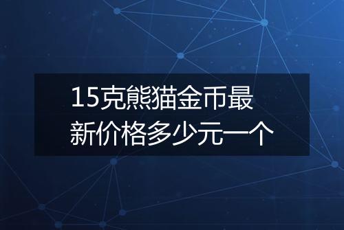 15克熊猫金币最新价格多少元一个