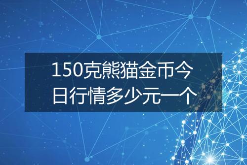 150克熊猫金币今日行情多少元一个