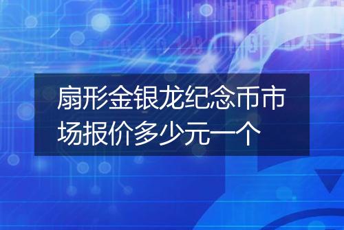 扇形金银龙纪念币市场报价多少元一个
