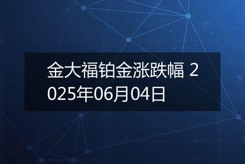 金大福铂金涨跌幅 2025年06月04日