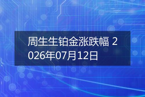周生生铂金涨跌幅 2026年07月12日