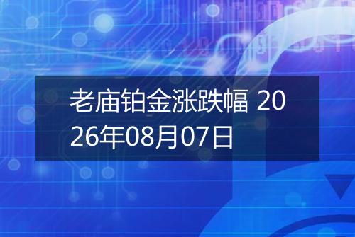 老庙铂金涨跌幅 2026年08月07日