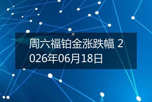 周六福铂金涨跌幅 2026年06月18日