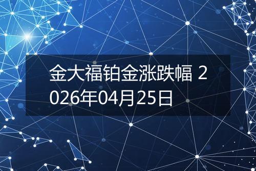 金大福铂金涨跌幅 2026年04月25日
