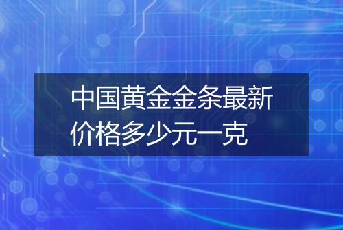 中国黄金金条最新价格多少元一克