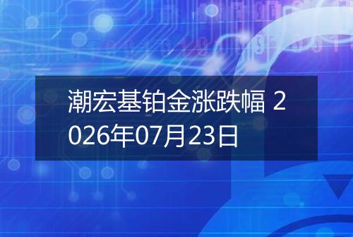 潮宏基铂金涨跌幅 2026年07月23日