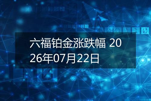 六福铂金涨跌幅 2026年07月22日