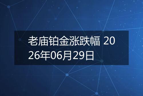 老庙铂金涨跌幅 2026年06月29日