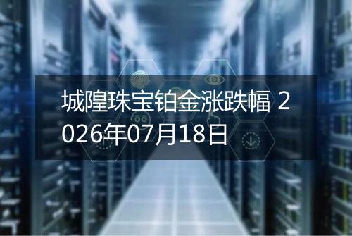 城隍珠宝铂金涨跌幅 2026年07月18日