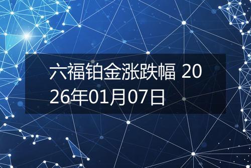 六福铂金涨跌幅 2026年01月07日